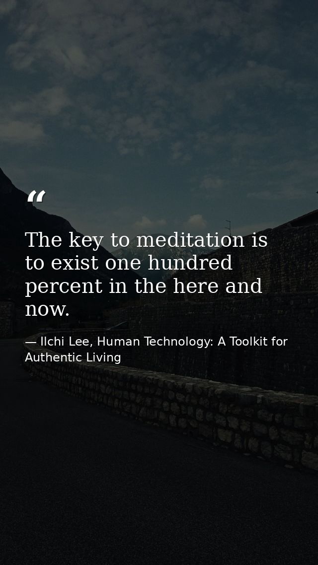 The key to meditation is to exist one hundred percent in the here and now. — Ilchi Lee, Human Technology: A Toolkit for Authentic Living