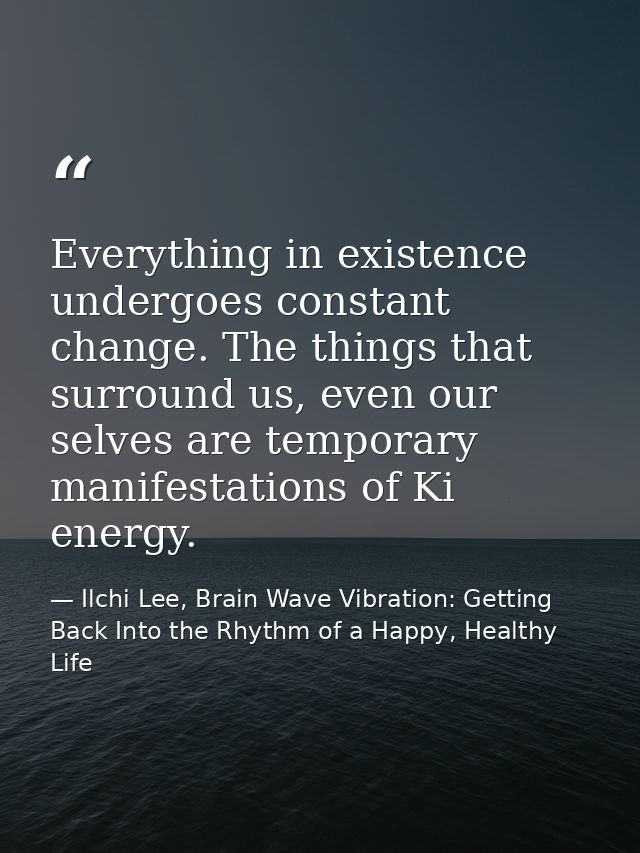 Everything in existence undergoes constant change. The things that surround us, even our selves are temporary manifestat — Ilchi Lee, Brain Wave Vibration: Getting Back Into the Rhythm of a Happy, Healthy Life