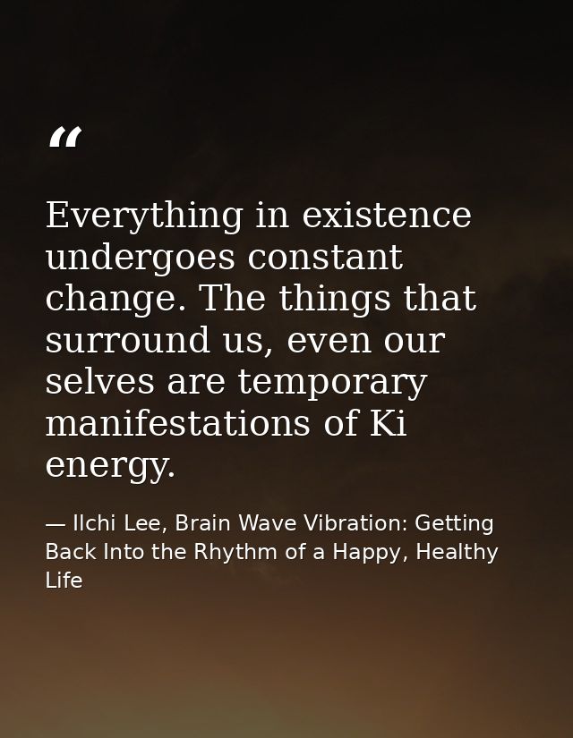 Everything in existence undergoes constant change. The things that surround us, even our selves are temporary manifestat — Ilchi Lee, Brain Wave Vibration: Getting Back Into the Rhythm of a Happy, Healthy Life