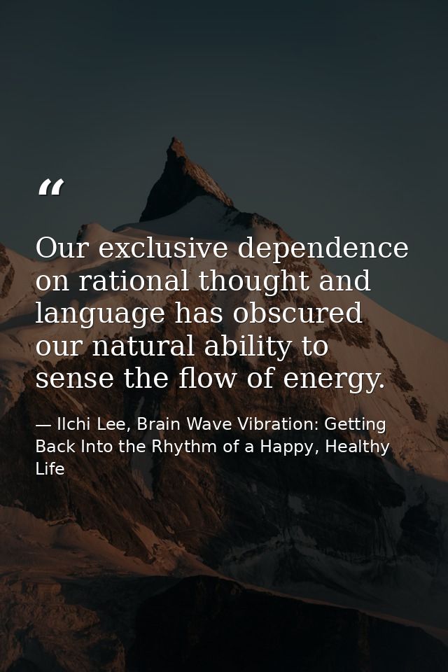 Our exclusive dependence on rational thought and language has obscured our natural ability to sense the flow of energy. — Ilchi Lee, Brain Wave Vibration: Getting Back Into the Rhythm of a Happy, Healthy Life