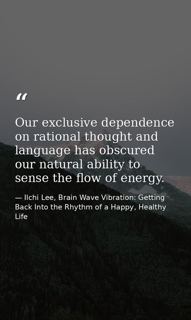 Our exclusive dependence on rational thought and language has obscured our natural ability to sense the flow of energy. — Ilchi Lee, Brain Wave Vibration: Getting Back Into the Rhythm of a Happy, Healthy Life