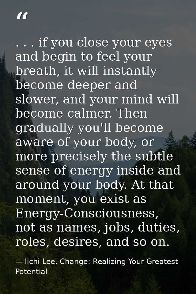 . . . if you close your eyes and begin to feel your breath, it will instantly become deeper and slower, and your mind wi — Ilchi Lee, Change: Realizing Your Greatest Potential