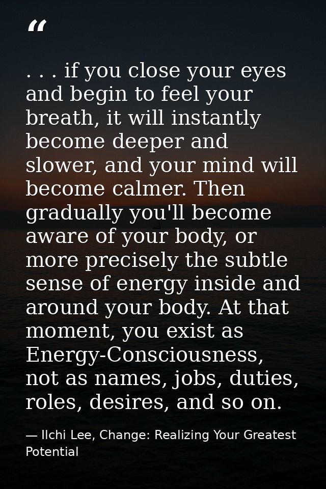 . . . if you close your eyes and begin to feel your breath, it will instantly become deeper and slower, and your mind wi — Ilchi Lee, Change: Realizing Your Greatest Potential