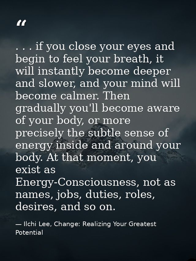 . . . if you close your eyes and begin to feel your breath, it will instantly become deeper and slower, and your mind wi — Ilchi Lee, Change: Realizing Your Greatest Potential