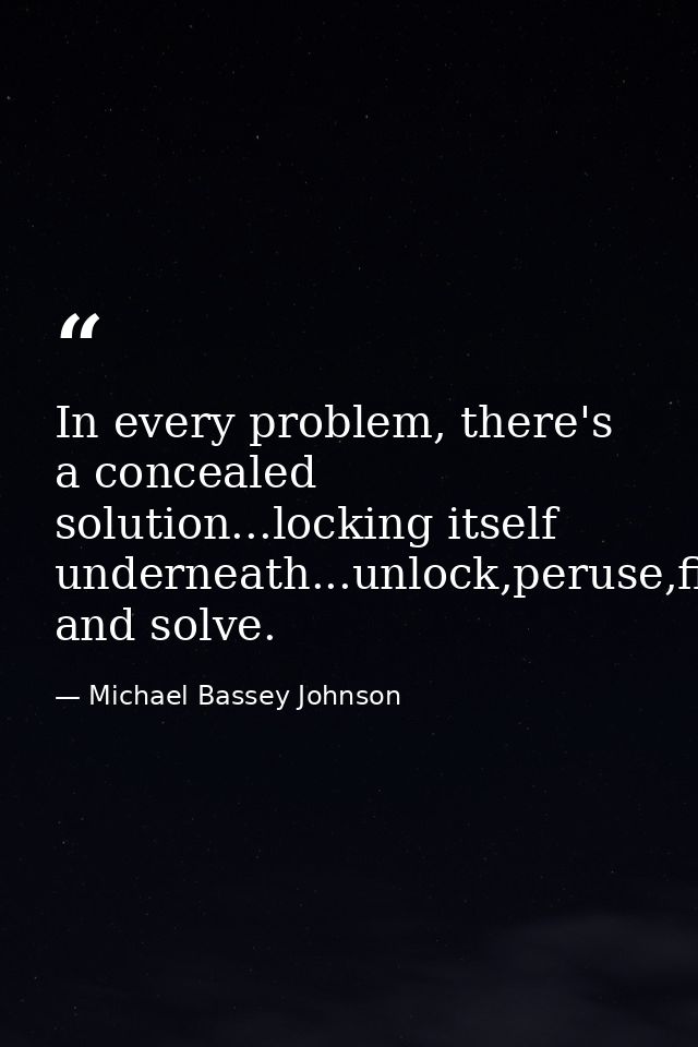 In every problem, there's a concealed solution...locking itself underneath...unlock,peruse,find and solve. — Michael Bassey Johnson
