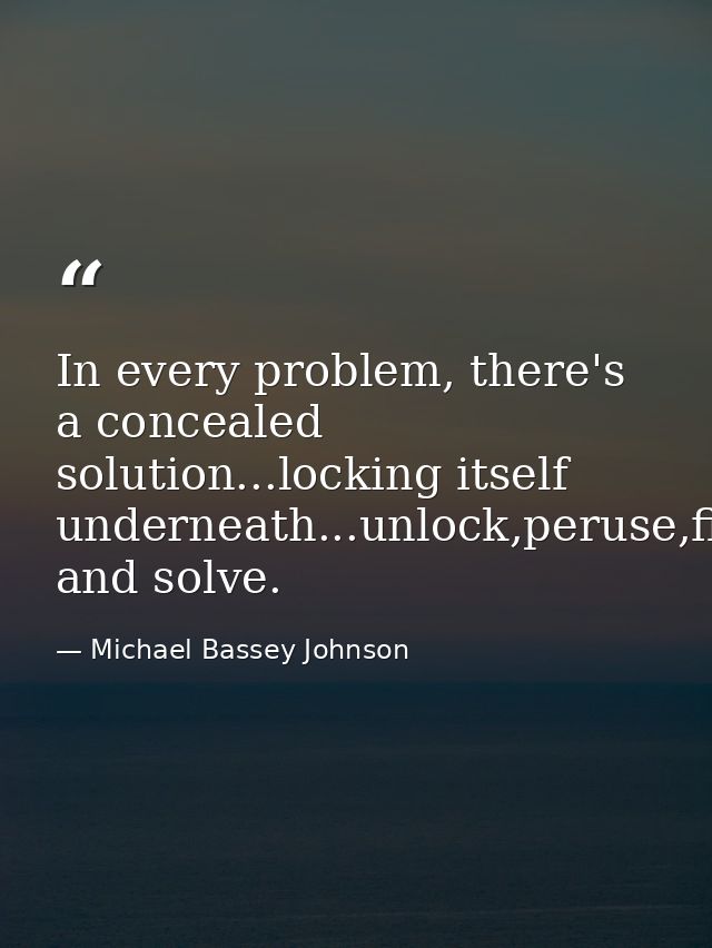 In every problem, there's a concealed solution...locking itself underneath...unlock,peruse,find and solve. — Michael Bassey Johnson