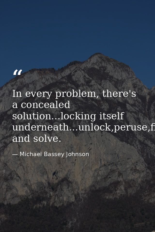 In every problem, there's a concealed solution...locking itself underneath...unlock,peruse,find and solve. — Michael Bassey Johnson