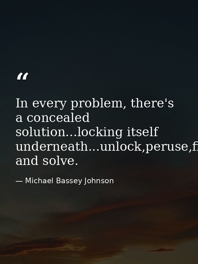 In every problem, there's a concealed solution...locking itself underneath...unlock,peruse,find and solve. — Michael Bassey Johnson