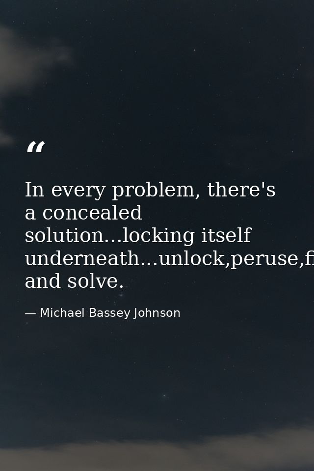 In every problem, there's a concealed solution...locking itself underneath...unlock,peruse,find and solve. — Michael Bassey Johnson