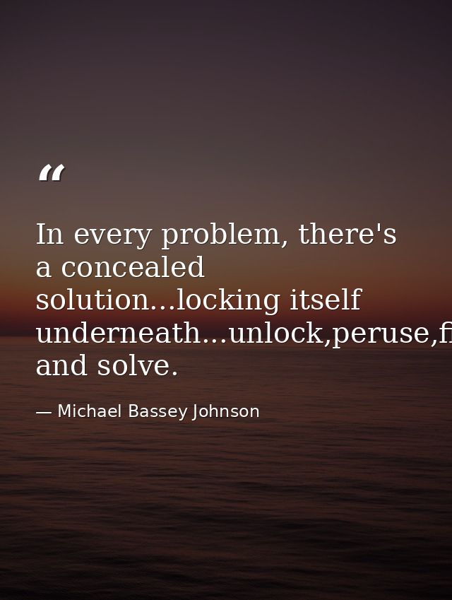 In every problem, there's a concealed solution...locking itself underneath...unlock,peruse,find and solve. — Michael Bassey Johnson