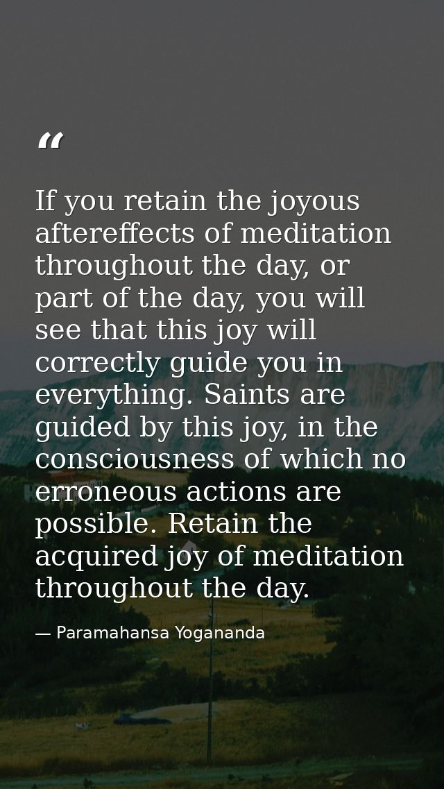 If you retain the joyous aftereffects of meditation throughout the day, or part of the day, you will see that this joy w — Paramahansa Yogananda