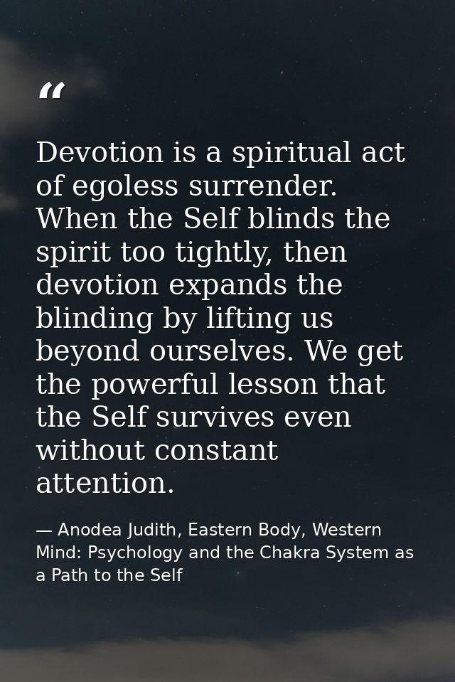 Devotion is a spiritual act of egoless surrender. When the Self blinds the spirit too tightly, then devotion expands the — Anodea Judith, Eastern Body, Western Mind: Psychology and the Chakra System as a Path to the Self