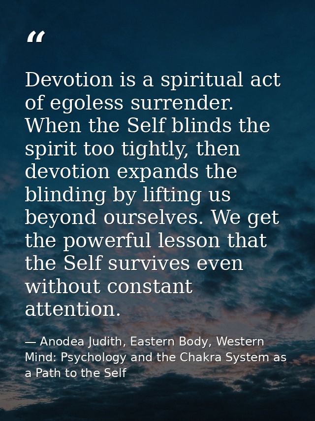 Devotion is a spiritual act of egoless surrender. When the Self blinds the spirit too tightly, then devotion expands the — Anodea Judith, Eastern Body, Western Mind: Psychology and the Chakra System as a Path to the Self