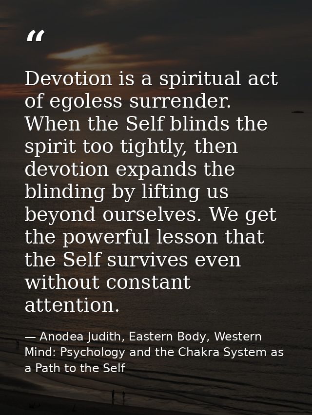 Devotion is a spiritual act of egoless surrender. When the Self blinds the spirit too tightly, then devotion expands the — Anodea Judith, Eastern Body, Western Mind: Psychology and the Chakra System as a Path to the Self