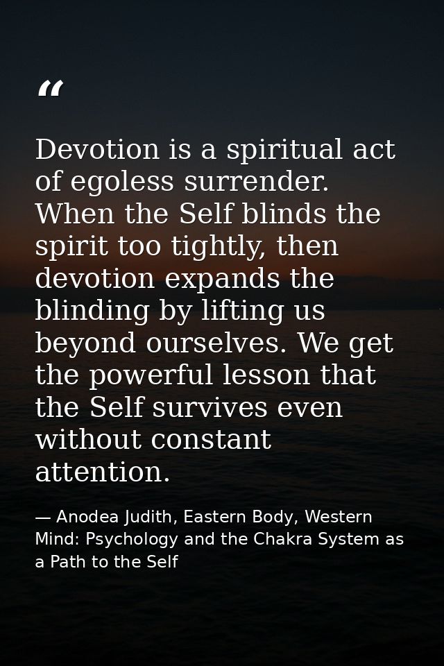 Devotion is a spiritual act of egoless surrender. When the Self blinds the spirit too tightly, then devotion expands the — Anodea Judith, Eastern Body, Western Mind: Psychology and the Chakra System as a Path to the Self