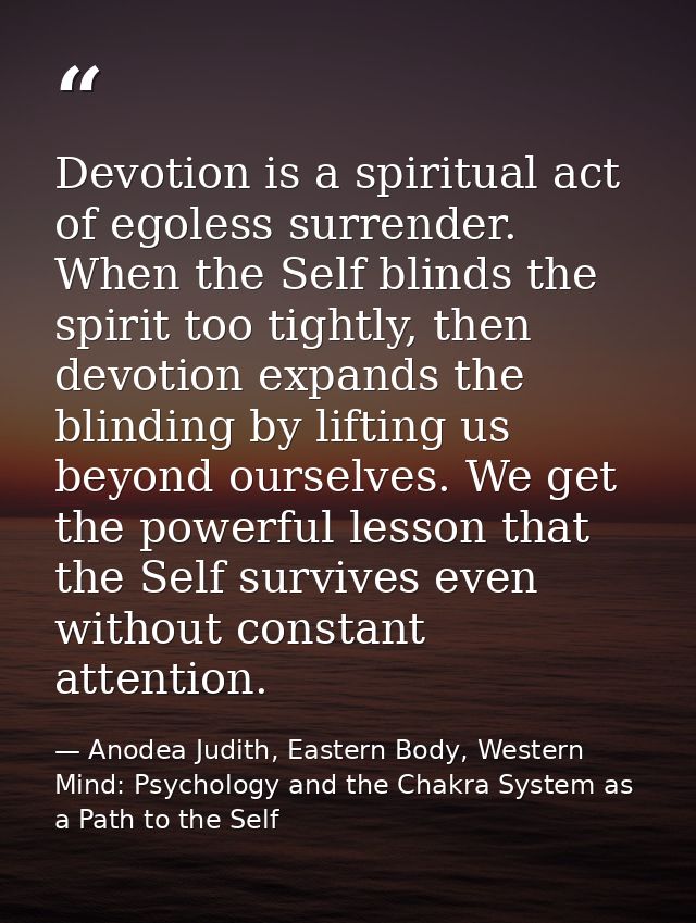 Devotion is a spiritual act of egoless surrender. When the Self blinds the spirit too tightly, then devotion expands the — Anodea Judith, Eastern Body, Western Mind: Psychology and the Chakra System as a Path to the Self