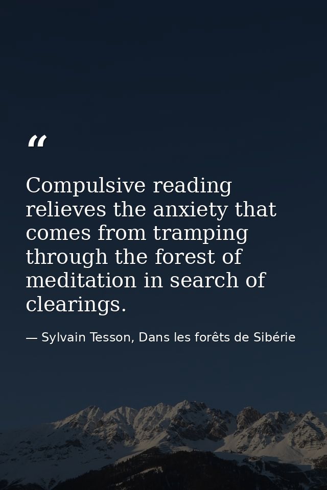 Compulsive reading relieves the anxiety that comes from tramping through the forest of meditation in search of clearings — Sylvain Tesson, Dans les forêts de Sibérie