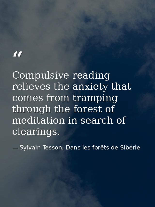 Compulsive reading relieves the anxiety that comes from tramping through the forest of meditation in search of clearings — Sylvain Tesson, Dans les forêts de Sibérie