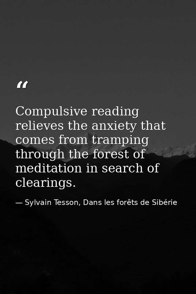 Compulsive reading relieves the anxiety that comes from tramping through the forest of meditation in search of clearings — Sylvain Tesson, Dans les forêts de Sibérie