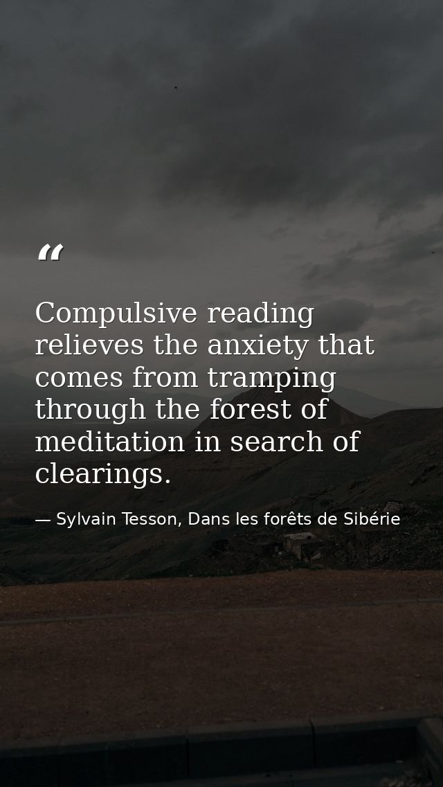 Compulsive reading relieves the anxiety that comes from tramping through the forest of meditation in search of clearings — Sylvain Tesson, Dans les forêts de Sibérie