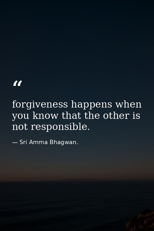 forgiveness happens when you know that the other is not responsible. — Sri Amma Bhagwan.