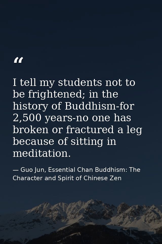 I tell my students not to be frightened; in the history of Buddhism-for 2,500 years-no one has broken or fractured a leg — Guo Jun, Essential Chan Buddhism: The Character and Spirit of Chinese Zen