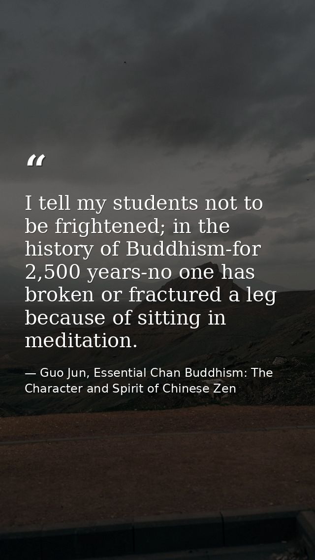 I tell my students not to be frightened; in the history of Buddhism-for 2,500 years-no one has broken or fractured a leg — Guo Jun, Essential Chan Buddhism: The Character and Spirit of Chinese Zen