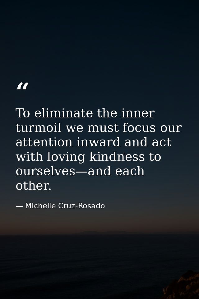To eliminate the inner turmoil we must focus our attention inward and act with loving kindness to ourselves—and each oth — Michelle Cruz-Rosado