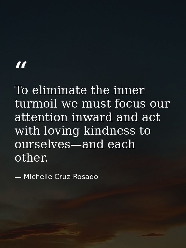 To eliminate the inner turmoil we must focus our attention inward and act with loving kindness to ourselves—and each oth — Michelle Cruz-Rosado