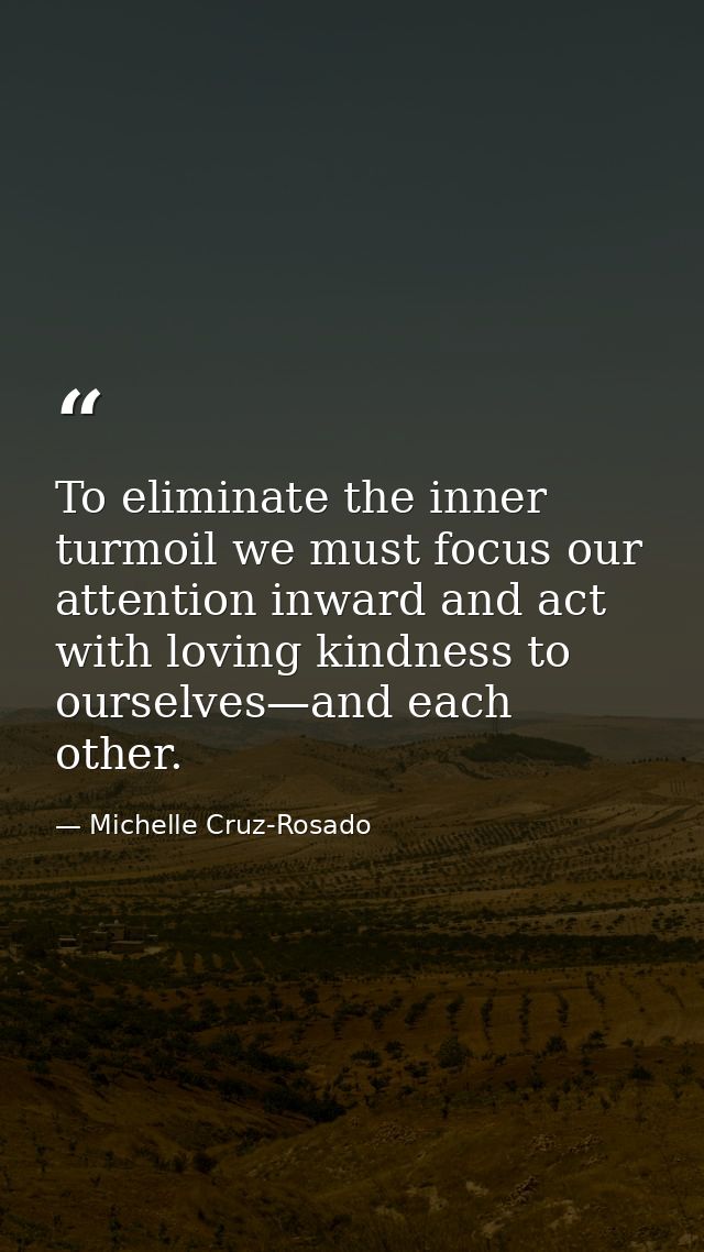 To eliminate the inner turmoil we must focus our attention inward and act with loving kindness to ourselves—and each oth — Michelle Cruz-Rosado