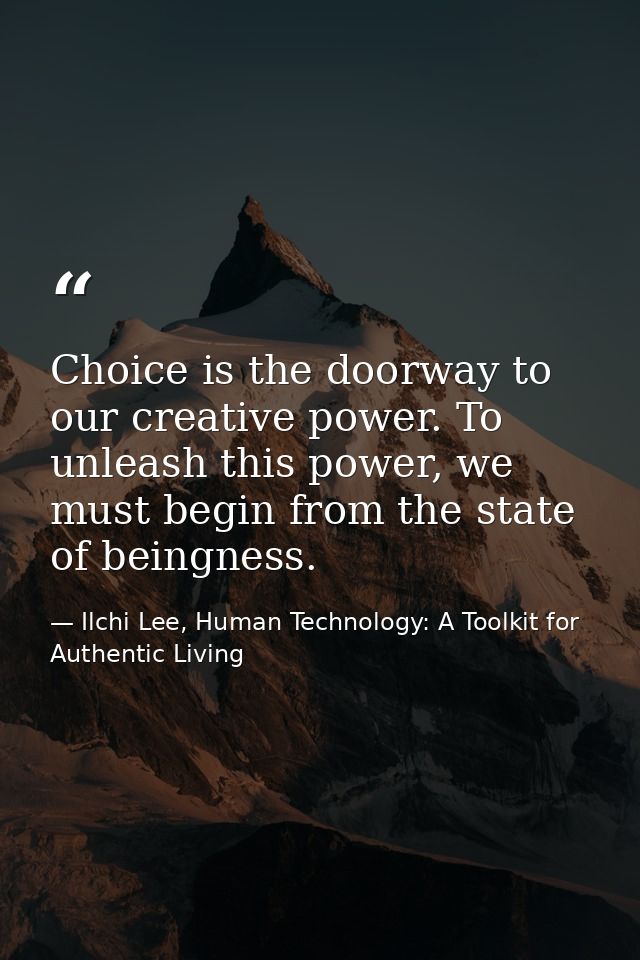 Choice is the doorway to our creative power. To unleash this power, we must begin from the state of beingness. — Ilchi Lee, Human Technology: A Toolkit for Authentic Living