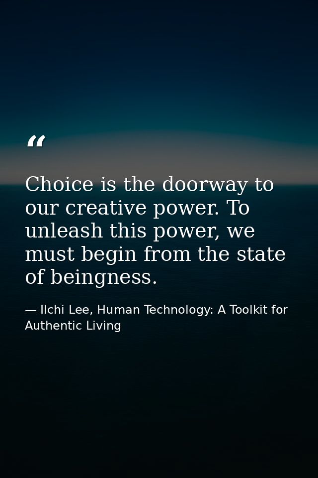 Choice is the doorway to our creative power. To unleash this power, we must begin from the state of beingness. — Ilchi Lee, Human Technology: A Toolkit for Authentic Living