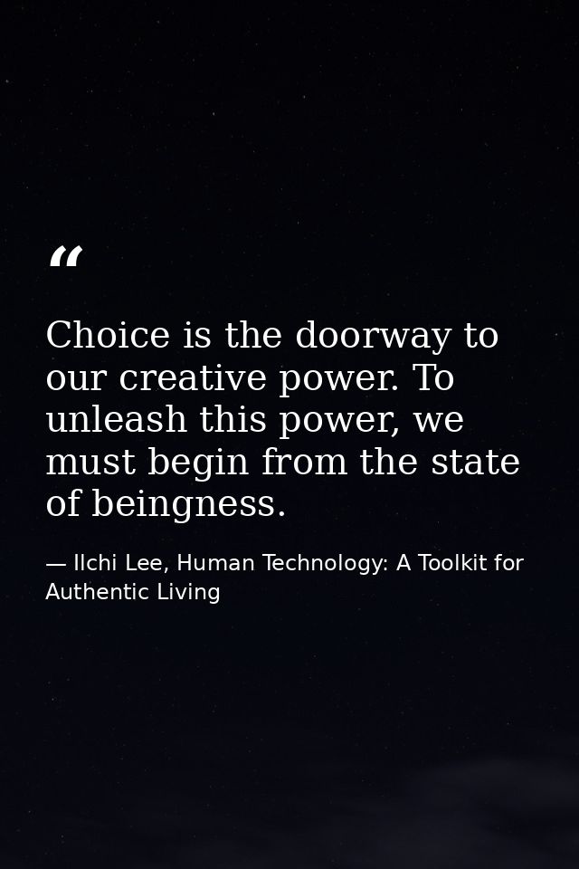 Choice is the doorway to our creative power. To unleash this power, we must begin from the state of beingness. — Ilchi Lee, Human Technology: A Toolkit for Authentic Living