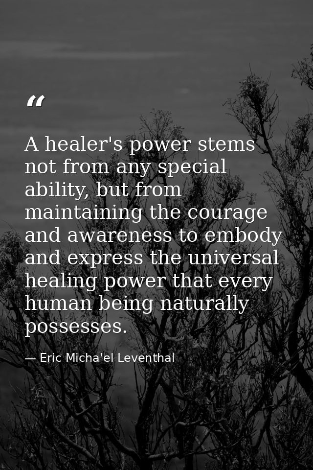 A healer's power stems not from any special ability, but from maintaining the courage and awareness to embody and expres — Eric Micha'el Leventhal