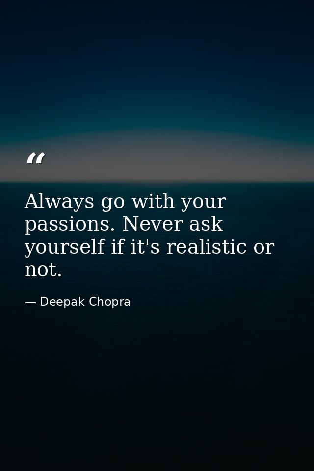 Always go with your passions. Never ask yourself if it's realistic or not. — Deepak Chopra