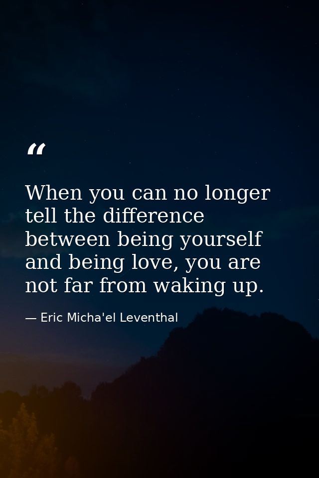 When you can no longer tell the difference between being yourself and being love, you are not far from waking up. — Eric Micha'el Leventhal