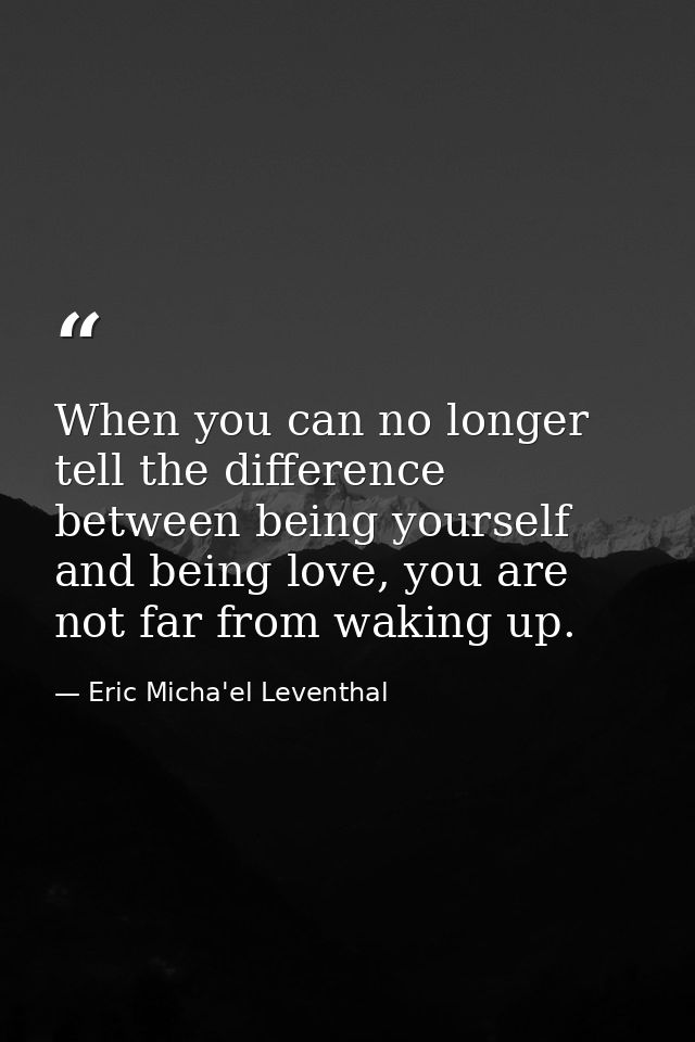 When you can no longer tell the difference between being yourself and being love, you are not far from waking up. — Eric Micha'el Leventhal