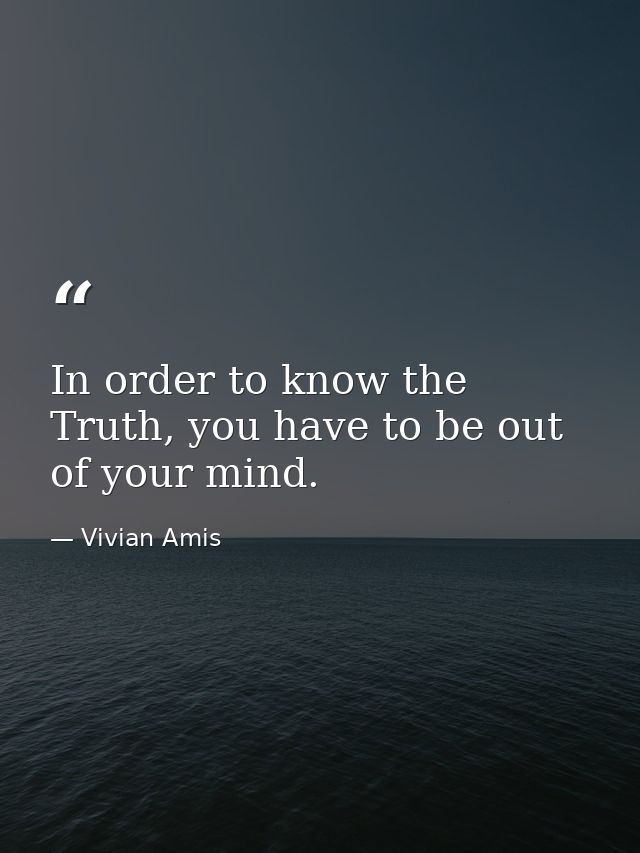 In order to know the Truth, you have to be out of your mind. — Vivian Amis