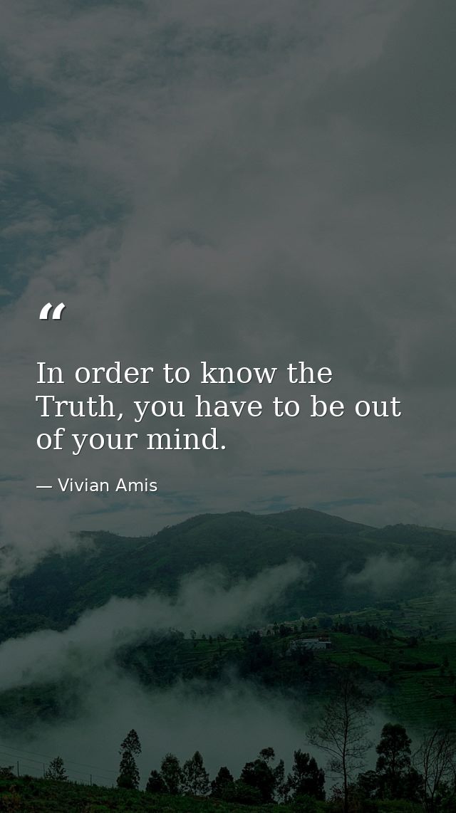 In order to know the Truth, you have to be out of your mind. — Vivian Amis