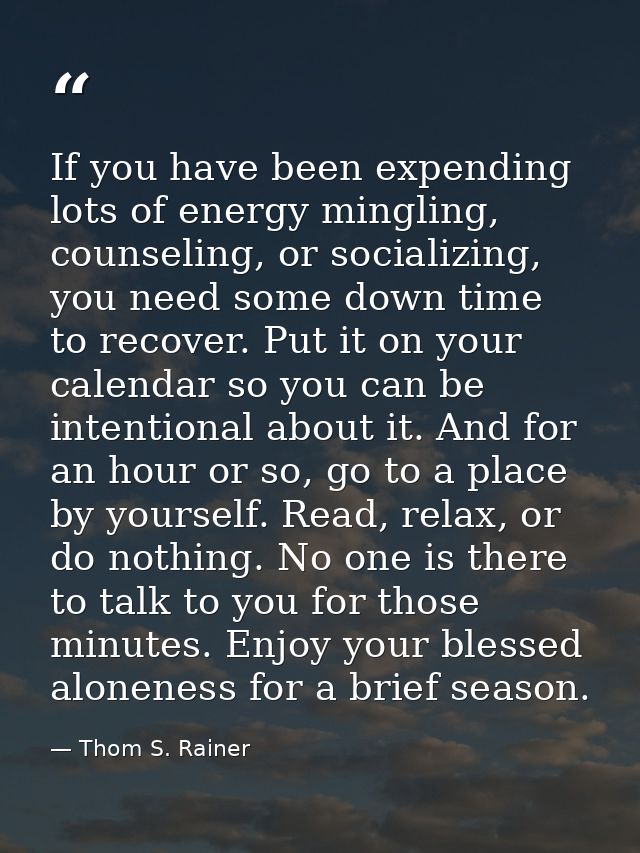 If you have been expending lots of energy mingling, counseling, or socializing, you need some down time to recover. Put  — Thom S. Rainer