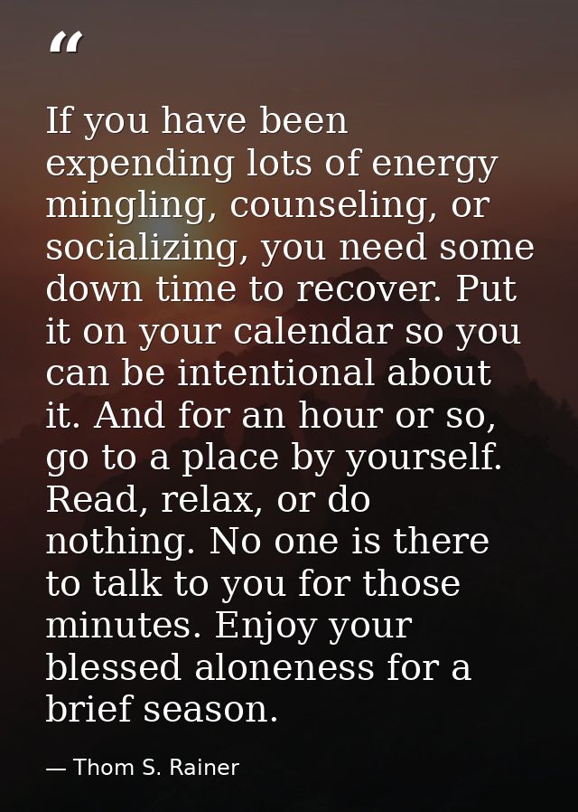 If you have been expending lots of energy mingling, counseling, or socializing, you need some down time to recover. Put  — Thom S. Rainer
