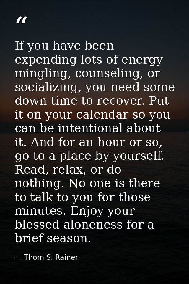 If you have been expending lots of energy mingling, counseling, or socializing, you need some down time to recover. Put  — Thom S. Rainer