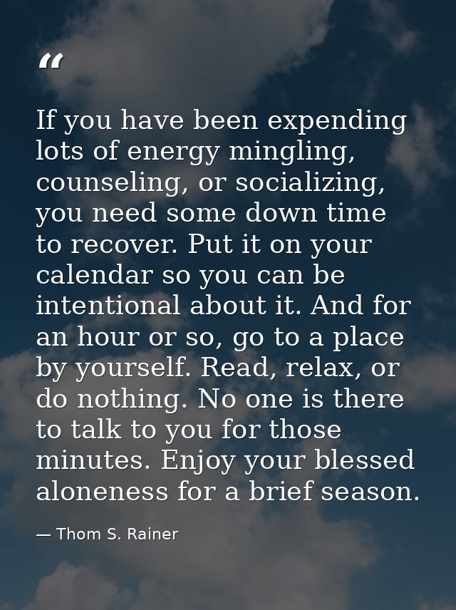 If you have been expending lots of energy mingling, counseling, or socializing, you need some down time to recover. Put  — Thom S. Rainer