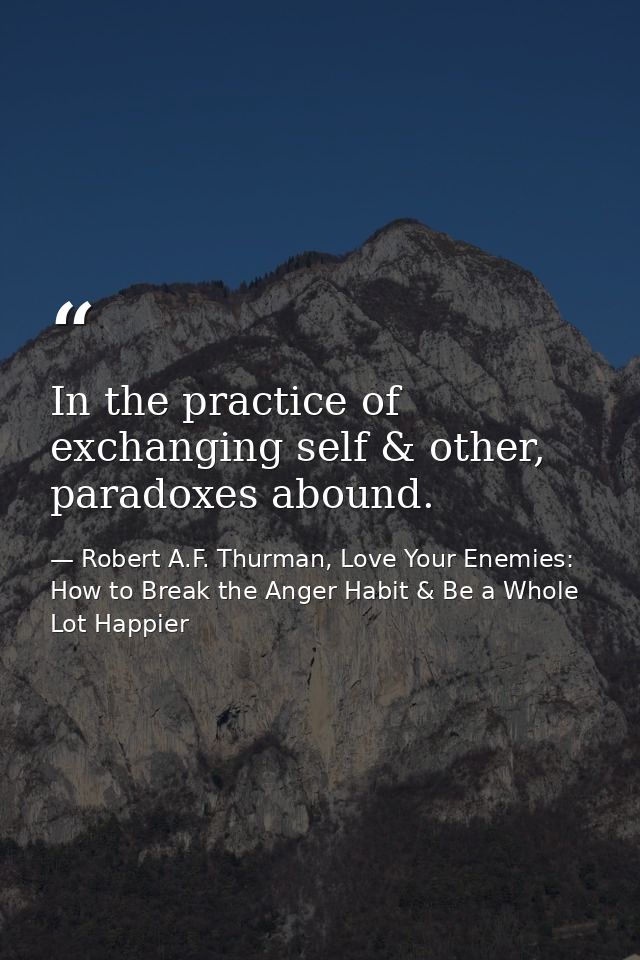 In the practice of exchanging self & other, paradoxes abound. — Robert A.F. Thurman, Love Your Enemies: How to Break the Anger Habit & Be a Whole Lot Happier
