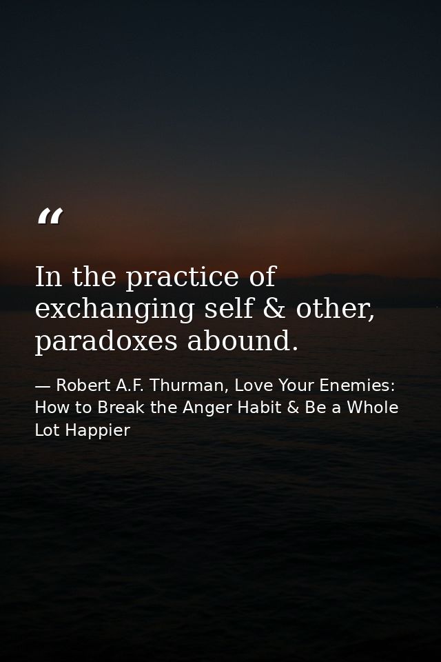 In the practice of exchanging self & other, paradoxes abound. — Robert A.F. Thurman, Love Your Enemies: How to Break the Anger Habit & Be a Whole Lot Happier