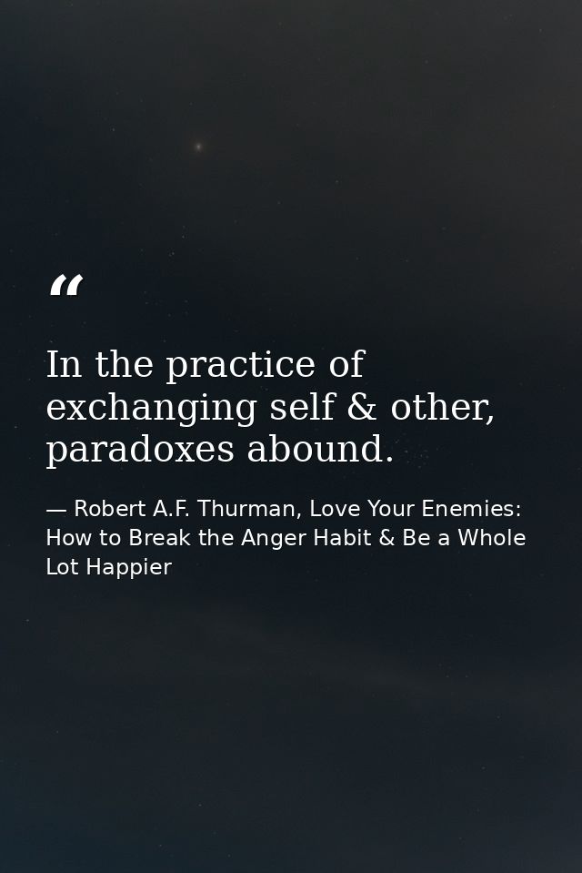 In the practice of exchanging self & other, paradoxes abound. — Robert A.F. Thurman, Love Your Enemies: How to Break the Anger Habit & Be a Whole Lot Happier