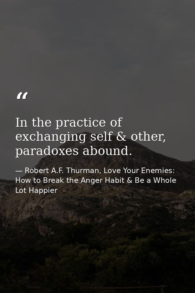 In the practice of exchanging self & other, paradoxes abound. — Robert A.F. Thurman, Love Your Enemies: How to Break the Anger Habit & Be a Whole Lot Happier