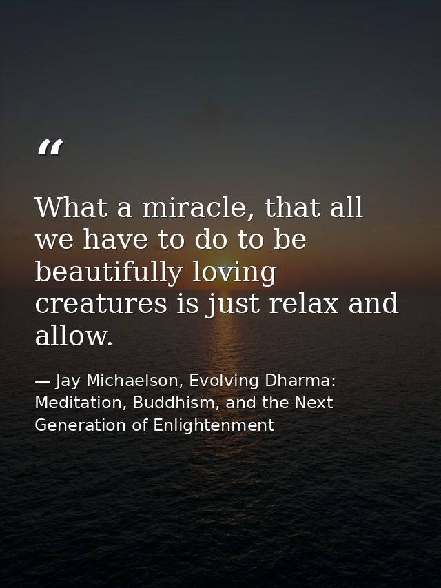 What a miracle, that all we have to do to be beautifully loving creatures is just relax and allow. — Jay Michaelson, Evolving Dharma: Meditation, Buddhism, and the Next Generation of Enlightenment
