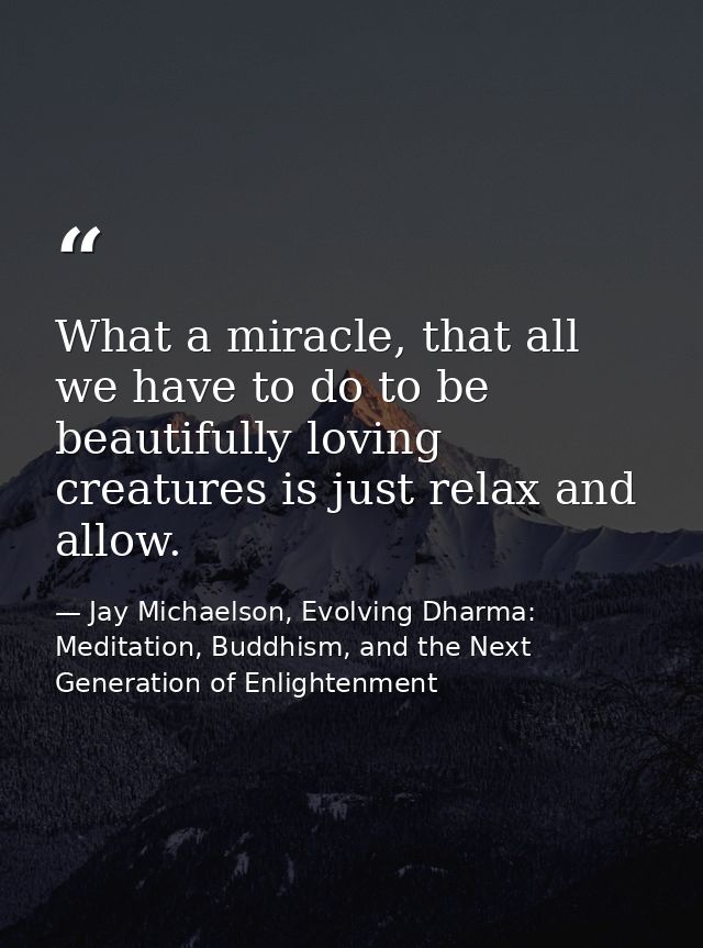 What a miracle, that all we have to do to be beautifully loving creatures is just relax and allow. — Jay Michaelson, Evolving Dharma: Meditation, Buddhism, and the Next Generation of Enlightenment