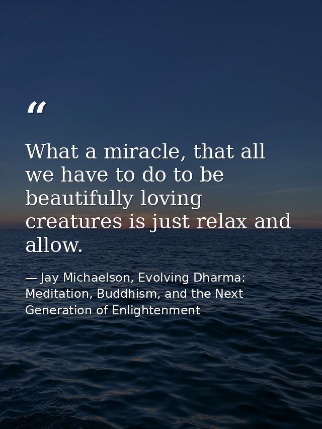 What a miracle, that all we have to do to be beautifully loving creatures is just relax and allow. — Jay Michaelson, Evolving Dharma: Meditation, Buddhism, and the Next Generation of Enlightenment